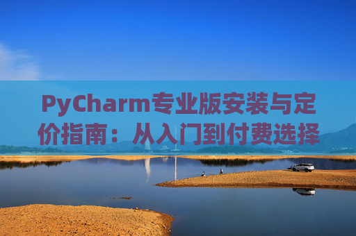 PyCharm专业版安装与定价指南：从入门到付费选择