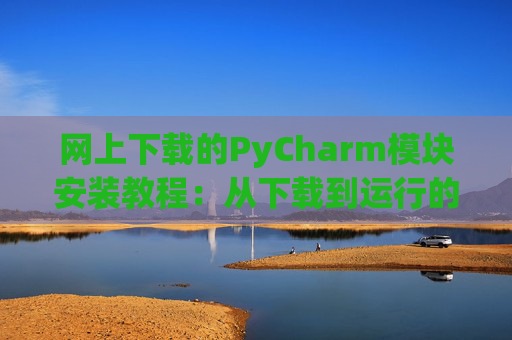 网上下载的PyCharm模块安装教程：从下载到运行的全流程