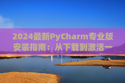 2024最新PyCharm专业版安装指南：从下载到激活一步到位
